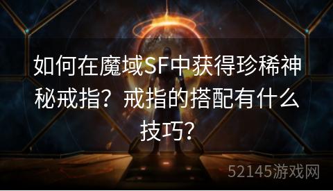如何在魔域SF中获得珍稀神秘戒指？戒指的搭配有什么技巧？