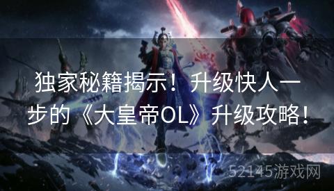 独家秘籍揭示!升级快人一步的《大皇帝OL》升级攻略! 独家秘籍揭示!升级快人一步的《大皇帝OL》升级攻略!