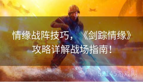 情缘战阵技巧，《剑踪情缘》攻略详解战场指南！