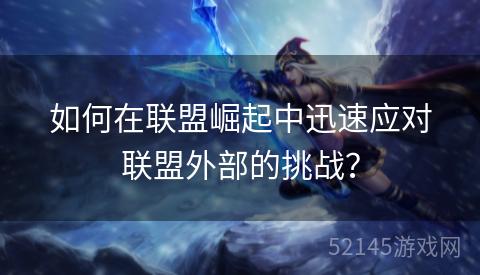 如何在联盟崛起中迅速应对联盟外部的挑战? 如何在联盟崛起中迅速应对联盟外部的挑战?