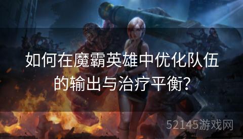 如何在魔霸英雄中优化队伍的输出与治疗平衡? 如何在魔霸英雄中优化队伍的输出与治疗平衡?