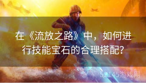 在《流放之路》中,如何进行技能宝石的合理搭配? 在《流放之路》中,如何进行技能宝石的合理搭配?