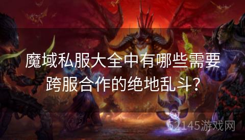 魔域私服大全中有哪些需要跨服合作的绝地乱斗? 魔域私服大全中有哪些需要跨服合作的绝地乱斗?