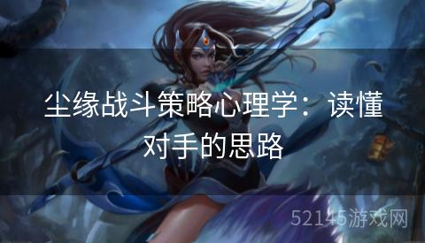尘缘战斗策略心理学:读懂对手的思路 尘缘战斗策略心理学:读懂对手的思路