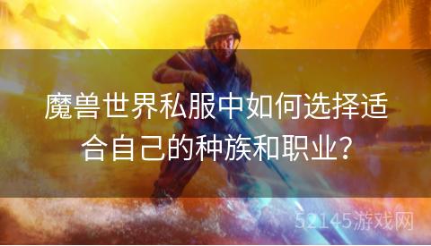 魔兽世界私服中如何选择适合自己的种族和职业? 魔兽世界私服中如何选择适合自己的种族和职业?