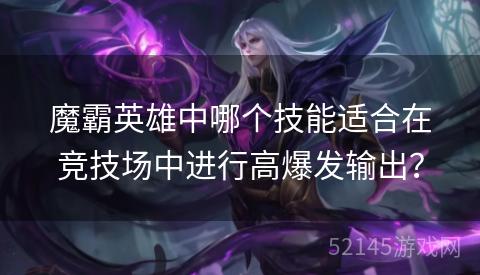 魔霸英雄中哪个技能适合在竞技场中进行高爆发输出? 魔霸英雄中哪个技能适合在竞技场中进行高爆发输出?