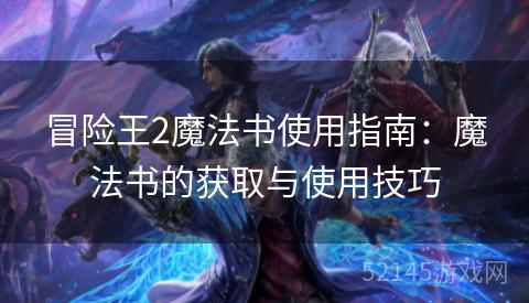 冒险王2魔法书使用指南:魔法书的获取与使用技巧 冒险王2魔法书使用指南:魔法书的获取与使用技巧
