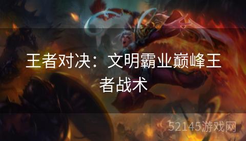 王者对决:文明霸业巅峰王者战术 王者对决:文明霸业巅峰王者战术