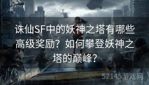 诛仙SF中的妖神之塔有哪些高级奖励?如何攀登妖神之塔的巅峰? 诛仙SF中的妖神之塔有哪些高级奖励?如何攀登妖神之塔的巅峰?