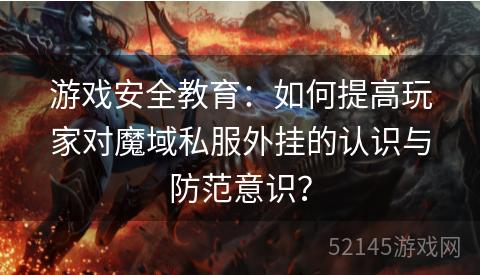 游戏安全教育:如何提高玩家对魔域私服外挂的认识与防范意识? 游戏安全教育:如何提高玩家对魔域私服外挂的认识与防范意识?