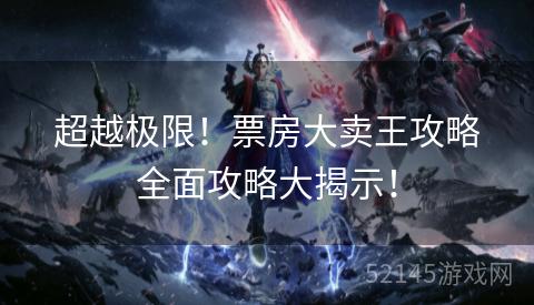 超越极限!票房大卖王攻略全面攻略大揭示! 超越极限!票房大卖王攻略全面攻略大揭示!