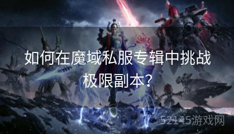 如何在魔域私服专辑中挑战极限副本? 如何在魔域私服专辑中挑战极限副本?