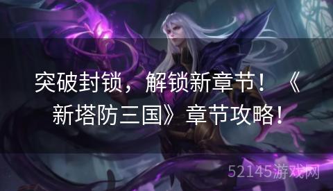 突破封锁,解锁新章节!《新塔防三国》章节攻略! 突破封锁,解锁新章节!《新塔防三国》章节攻略!