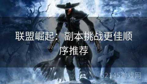 联盟崛起:副本挑战更佳顺序推荐 联盟崛起:副本挑战更佳顺序推荐