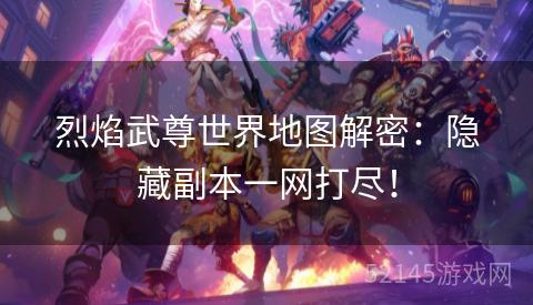 烈焰武尊世界地图解密:隐藏副本一网打尽! 烈焰武尊世界地图解密:隐藏副本一网打尽!
