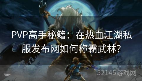 PVP高手秘籍:在热血江湖私服发布网如何称霸武林? PVP高手秘籍:在热血江湖私服发布网如何称霸武林?