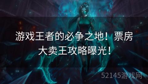 游戏王者的必争之地!票房大卖王攻略曝光! 游戏王者的必争之地!票房大卖王攻略曝光!