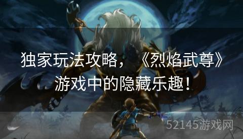 独家玩法攻略,《烈焰武尊》游戏中的隐藏乐趣! 独家玩法攻略,《烈焰武尊》游戏中的隐藏乐趣!