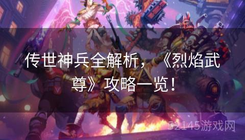 传世神兵全解析,《烈焰武尊》攻略一览! 传世神兵全解析,《烈焰武尊》攻略一览!