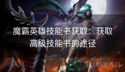 魔霸英雄技能书获取:获取高级技能书的途径 魔霸英雄技能书获取:获取高级技能书的途径