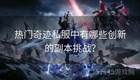 热门奇迹私服中有哪些创新的副本挑战? 热门奇迹私服中有哪些创新的副本挑战?