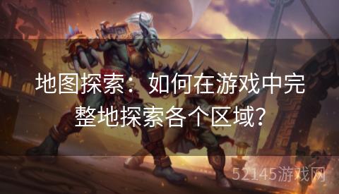 地图探索:如何在游戏中完整地探索各个区域? 地图探索:如何在游戏中完整地探索各个区域?