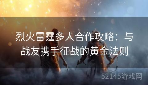 烈火雷霆多人合作攻略:与战友携手征战的黄金法则 烈火雷霆多人合作攻略:与战友携手征战的黄金法则