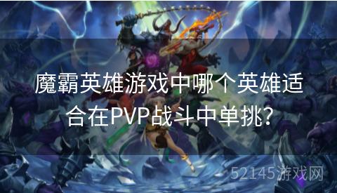 魔霸英雄游戏中哪个英雄适合在PVP战斗中单挑? 魔霸英雄游戏中哪个英雄适合在PVP战斗中单挑?