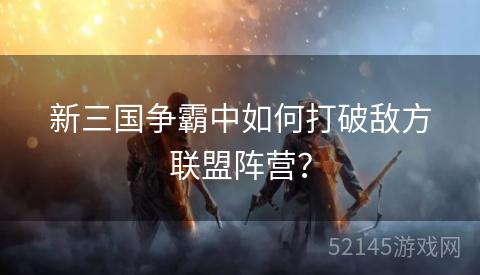 新三国争霸中如何打破敌方联盟阵营？