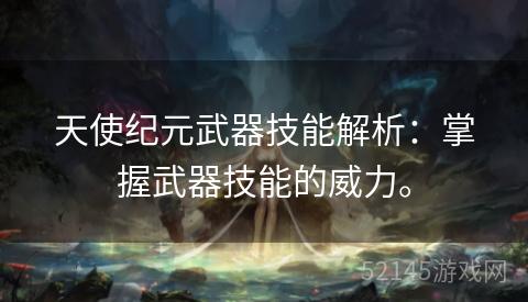 天使纪元武器技能解析:掌握武器技能的威力。 天使纪元武器技能解析:掌握武器技能的威力。