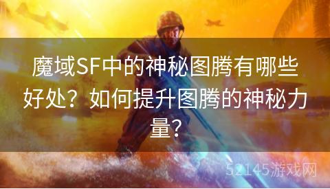 魔域SF中的神秘图腾有哪些好处?如何提升图腾的神秘力量? 魔域SF中的神秘图腾有哪些好处?如何提升图腾的神秘力量?