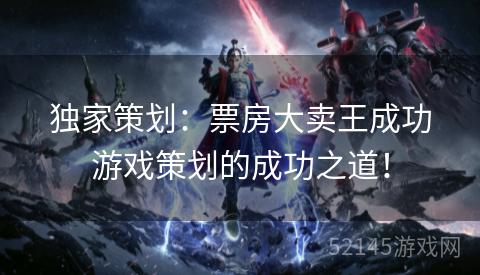 独家策划:票房大卖王成功游戏策划的成功之道! 独家策划:票房大卖王成功游戏策划的成功之道!