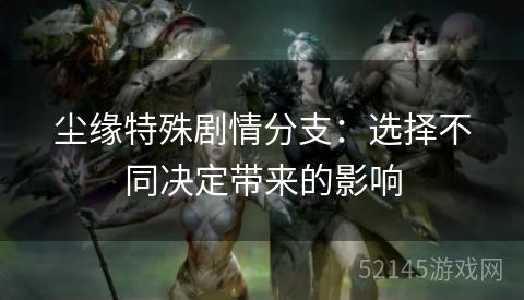 尘缘特殊剧情分支:选择不同决定带来的影响 尘缘特殊剧情分支:选择不同决定带来的影响