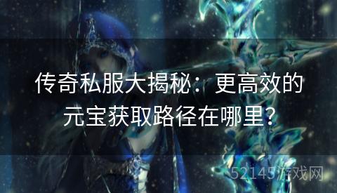 传奇私服大揭秘:更高效的元宝获取路径在哪里? 传奇私服大揭秘:更高效的元宝获取路径在哪里?