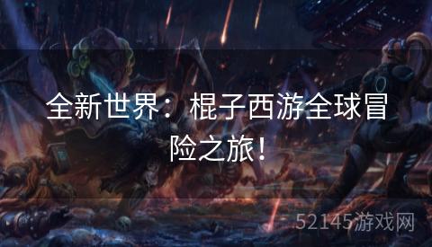 全新世界:棍子西游全球冒险之旅! 全新世界:棍子西游全球冒险之旅!