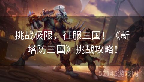 挑战极限,征服三国!《新塔防三国》挑战攻略! 挑战极限,征服三国!《新塔防三国》挑战攻略!
