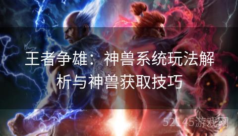 王者争雄:神兽系统玩法解析与神兽获取技巧 王者争雄:神兽系统玩法解析与神兽获取技巧