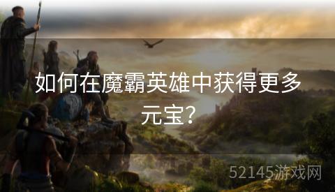 如何在魔霸英雄中获得更多元宝? 如何在魔霸英雄中获得更多元宝?