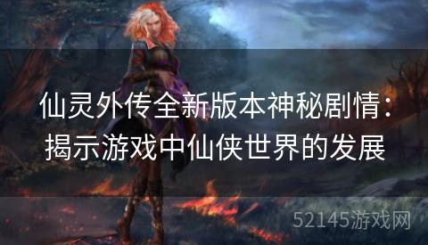 仙灵外传全新版本神秘剧情:揭示游戏中仙侠世界的发展 仙灵外传全新版本神秘剧情:揭示游戏中仙侠世界的发展