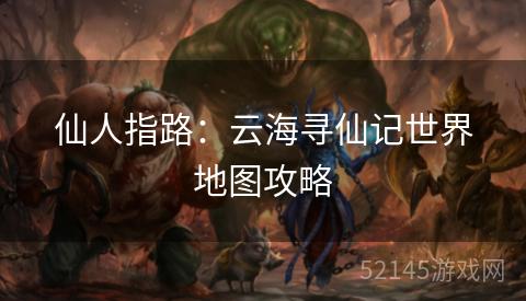 仙人指路:云海寻仙记世界地图攻略 仙人指路:云海寻仙记世界地图攻略