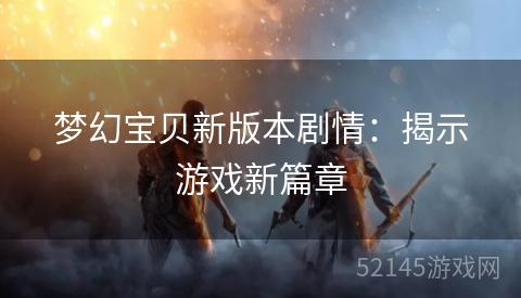 梦幻宝贝新版本剧情:揭示游戏新篇章 梦幻宝贝新版本剧情:揭示游戏新篇章