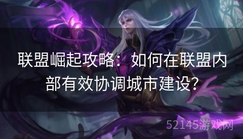 联盟崛起攻略:如何在联盟内部有效协调城市建设? 联盟崛起攻略:如何在联盟内部有效协调城市建设?