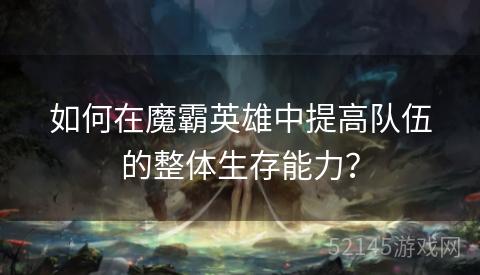 如何在魔霸英雄中提高队伍的整体生存能力? 如何在魔霸英雄中提高队伍的整体生存能力?