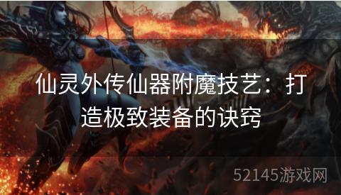 仙灵外传仙器附魔技艺:打造极致装备的诀窍 仙灵外传仙器附魔技艺:打造极致装备的诀窍