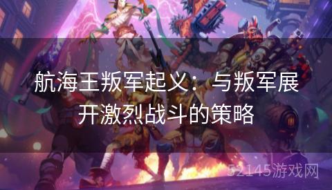 航海王叛军起义:与叛军展开激烈战斗的策略 航海王叛军起义:与叛军展开激烈战斗的策略