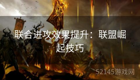 联合进攻效果提升:联盟崛起技巧 联合进攻效果提升:联盟崛起技巧