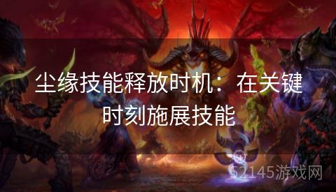尘缘技能释放时机:在关键时刻施展技能 尘缘技能释放时机:在关键时刻施展技能