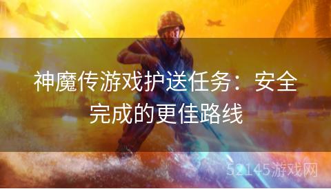 神魔传游戏护送任务:安全完成的更佳路线 神魔传游戏护送任务:安全完成的更佳路线