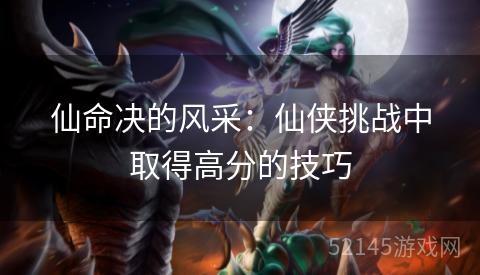 仙命决的风采:仙侠挑战中取得高分的技巧 仙命决的风采:仙侠挑战中取得高分的技巧