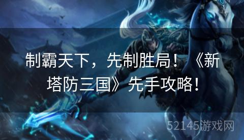 制霸天下,先制胜局!《新塔防三国》先手攻略! 制霸天下,先制胜局!《新塔防三国》先手攻略!